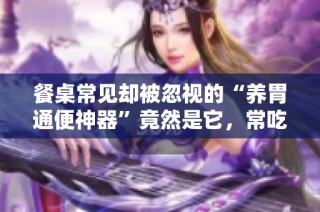 餐桌常见却被忽视的“养胃通便神器”竟然是它，常吃让你身体更健康