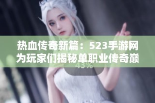 热血传奇新篇：523手游网为玩家们揭秘单职业传奇巅峰之作