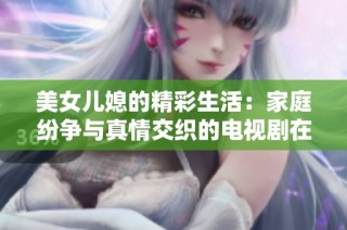 美女儿媳的精彩生活：家庭纷争与真情交织的电视剧在线看完整版