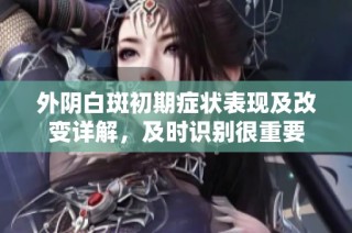 外阴白斑初期症状表现及改变详解，及时识别很重要