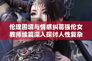 伦理困境与情感纠葛强伦女教师续篇深入探讨人性复杂性