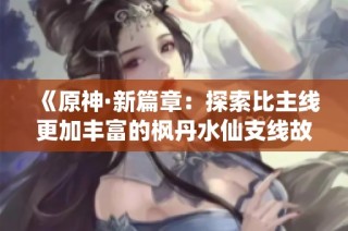 《原神·新篇章：探索比主线更加丰富的枫丹水仙支线故事》