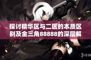 探讨精华区与二区的本质区别及金三角88888的深层解析