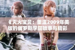 《灭火宝贝：重温2009年美版的俄罗斯学院故事与精彩》