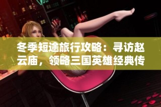 冬季短途旅行攻略：寻访赵云庙，领略三国英雄经典传奇与历史魅力
