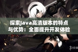 探索Java高清版本的特点与优势：全面提升开发体验