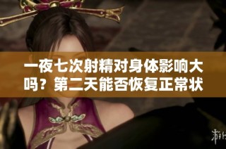 一夜七次射精对身体影响大吗？第二天能否恢复正常状态分析