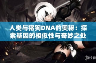 人类与猪狗DNA的奥秘：探索基因的相似性与奇妙之处