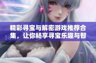 精彩寻宝与解密游戏推荐合集，让你畅享寻宝乐趣与智力挑战