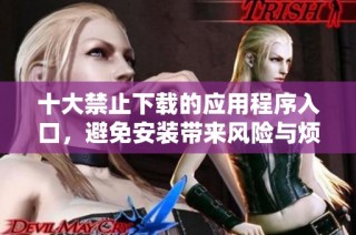十大禁止下载的应用程序入口，避免安装带来风险与烦恼