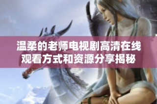 温柔的老师电视剧高清在线观看方式和资源分享揭秘
