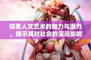 探索人文艺术的魅力与潜力，揭示其对社会的深远影响与价值