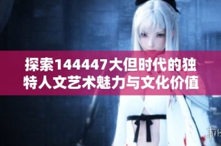 探索144447大但时代的独特人文艺术魅力与文化价值