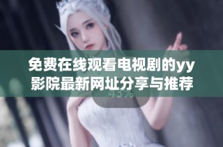 免费在线观看电视剧的yy影院最新网址分享与推荐