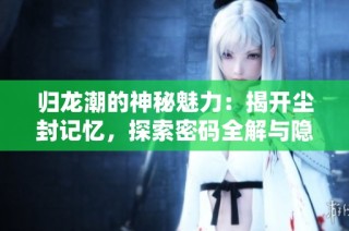 归龙潮的神秘魅力：揭开尘封记忆，探索密码全解与隐秘资产的深度分析