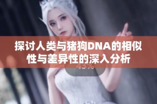 探讨人类与猪狗DNA的相似性与差异性的深入分析