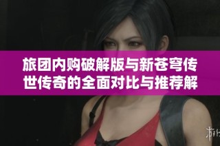 旅团内购破解版与新苍穹传世传奇的全面对比与推荐解析