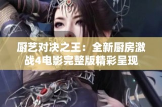 厨艺对决之王：全新厨房激战4电影完整版精彩呈现