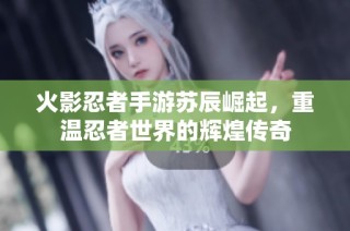 火影忍者手游苏辰崛起，重温忍者世界的辉煌传奇
