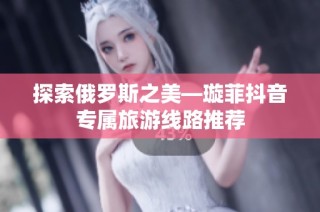 探索俄罗斯之美—璇菲抖音专属旅游线路推荐