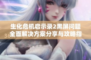 生化危机启示录2黑屏问题全面解决方案分享与攻略指南