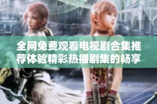 全网免费观看电视剧合集推荐体验精彩热播剧集的畅享乐趣