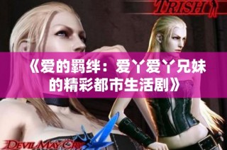 《爱的羁绊：爱丫爱丫兄妹的精彩都市生活剧》