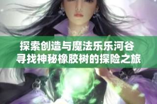 探索创造与魔法乐乐河谷 寻找神秘橡胶树的探险之旅