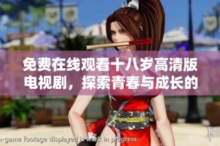 免费在线观看十八岁高清版电视剧，探索青春与成长的精彩故事