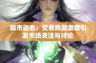 股市动态：交易热潮激增引发市场关注与讨论