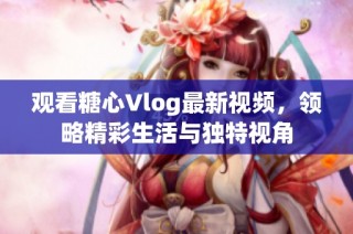 观看糖心Vlog最新视频，领略精彩生活与独特视角