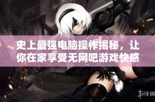 史上最强电脑操作揭秘，让你在家享受无网吧游戏快感