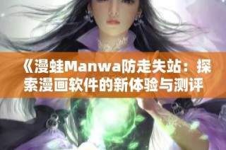 《漫蛙Manwa防走失站：探索漫画软件的新体验与测评分析》