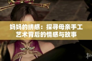 妈妈的绣感：探寻母亲手工艺术背后的情感与故事