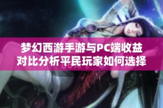 梦幻西游手游与PC端收益对比分析平民玩家如何选择更赚钱的路线