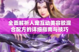全面解析人宠互动美容胶混合配方的详细指南与技巧