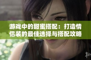 游戏中的甜蜜搭配：打造情侣装的最佳选择与搭配攻略