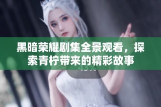 黑暗荣耀剧集全景观看，探索青柠带来的精彩故事