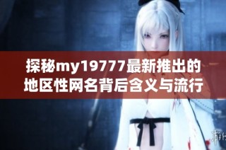 探秘my19777最新推出的地区性网名背后含义与流行趋势