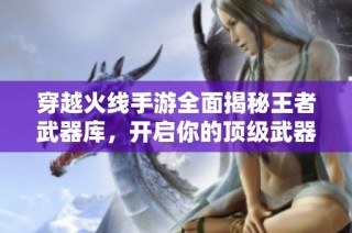 穿越火线手游全面揭秘王者武器库，开启你的顶级武器财富之路