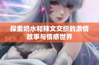 探索奶水和辣文交织的激情故事与情感世界