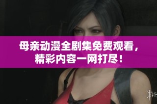 母亲动漫全剧集免费观看，精彩内容一网打尽！