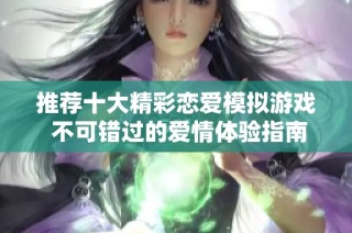 推荐十大精彩恋爱模拟游戏 不可错过的爱情体验指南