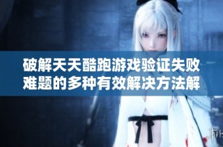 破解天天酷跑游戏验证失败难题的多种有效解决方法解析