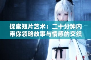 探索短片艺术：二十分钟内带你领略故事与情感的交织