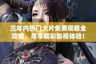 三年内热门大片免费观看全攻略，尽享精彩影视体验！