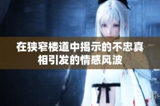 在狭窄楼道中揭示的不忠真相引发的情感风波