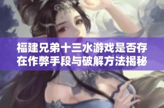福建兄弟十三水游戏是否存在作弊手段与破解方法揭秘