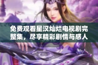 免费观看星汉灿烂电视剧完整集，尽享精彩剧情与感人瞬间