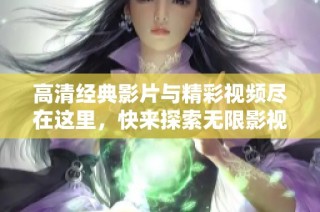 高清经典影片与精彩视频尽在这里，快来探索无限影视魅力吧！